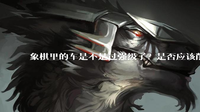 象棋里的车是不是过强级了？是否应该削弱一下?